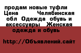 продам новые туфли“ › Цена ­ 600 - Челябинская обл. Одежда, обувь и аксессуары » Женская одежда и обувь   